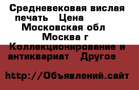 Средневековая вислая печать › Цена ­ 2 000 - Московская обл., Москва г. Коллекционирование и антиквариат » Другое   